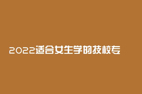 2022适合女生学的技校专业有哪些