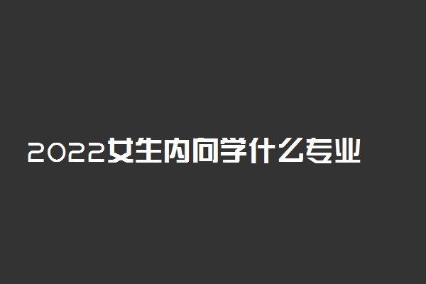 2022女生内向学什么专业好?