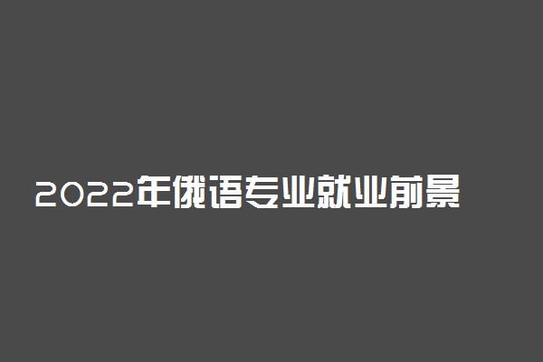 2022年俄语专业就业前景好吗 女生适合学俄语吗