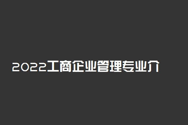 2022工商企业管理专业介绍