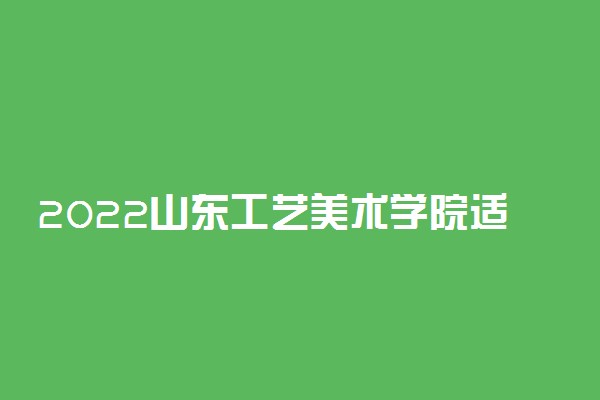 2022山东工艺美术学院适合女生的专业有哪些 什么专业好就业