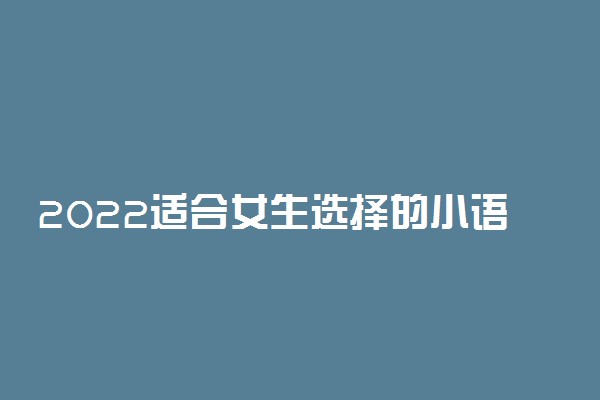 2022适合女生选择的小语种专业有什么 哪些小语种专业适合女生选择