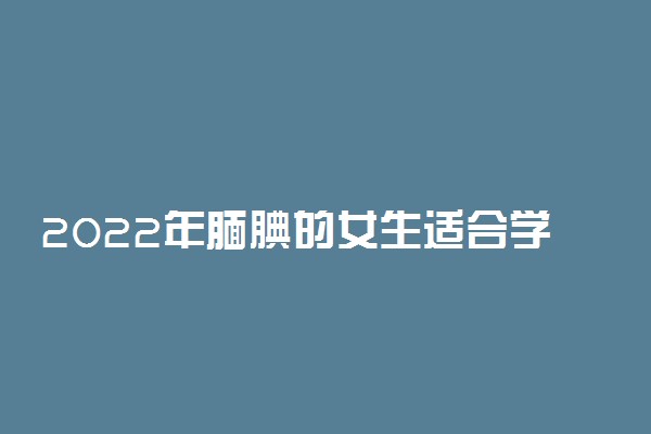 2022年腼腆的女生适合学什么专业?