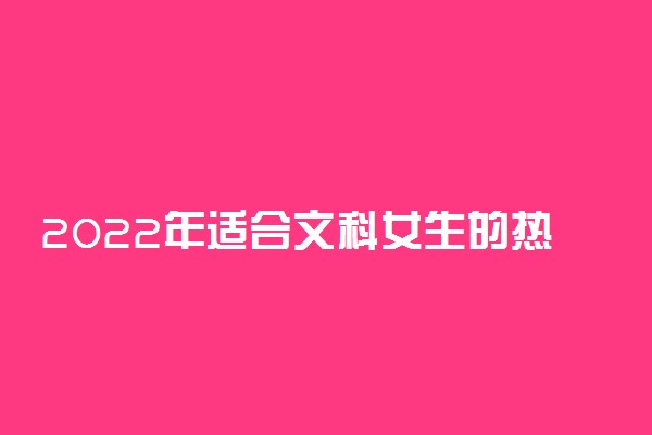 2022年适合文科女生的热门专业有哪些