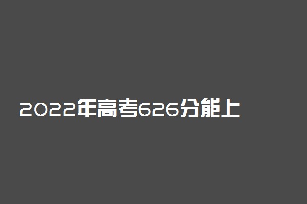 2022年高考626分能上哪些大学 626分能报什么本科学校
