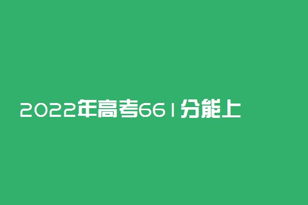 2022年高考661分能上哪些大学 661分能报什么本科学校