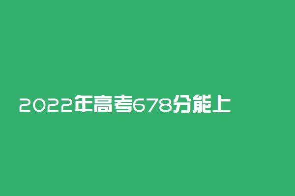 2022年高考678分能上哪些大学 678分能报什么本科学校