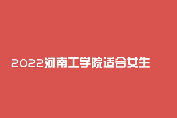 2022河南工学院适合女生的专业有哪些 什么专业好就业