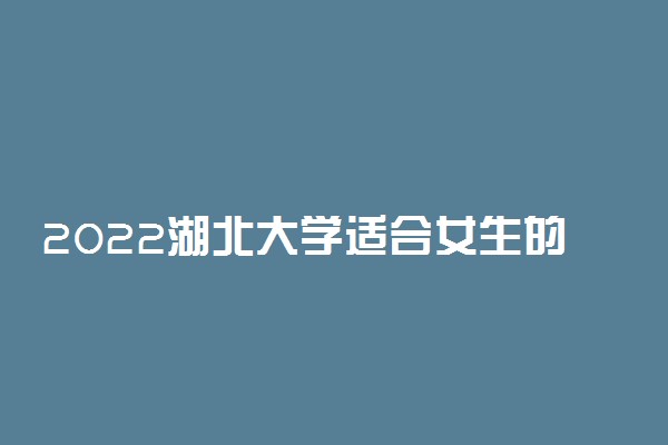 2022湖北大学适合女生的专业有哪些 什么专业好就业