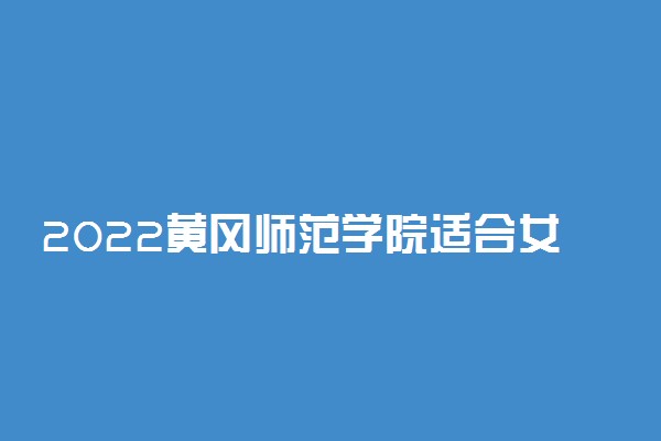 2022黄冈师范学院适合女生的专业有哪些 什么专业好就业