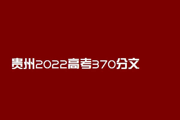 贵州2022高考370分文理科能报考的学校名单