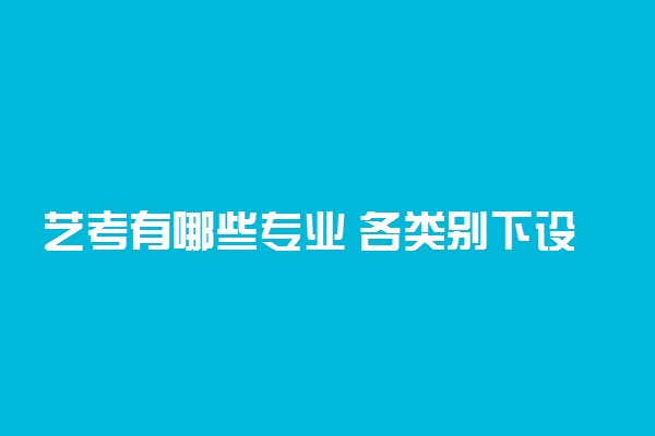 艺考有哪些专业 各类别下设专业一览