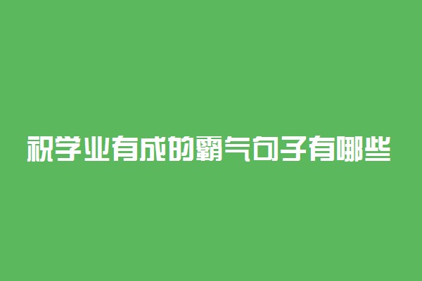 祝学业有成的霸气句子有哪些 高考励志祝福语