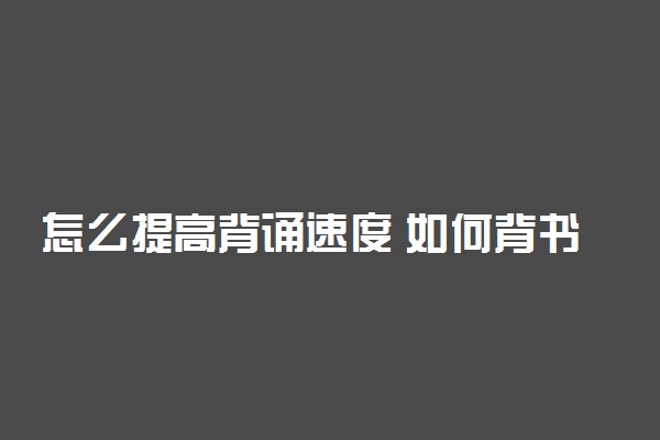 怎么提高背诵速度 如何背书背得快