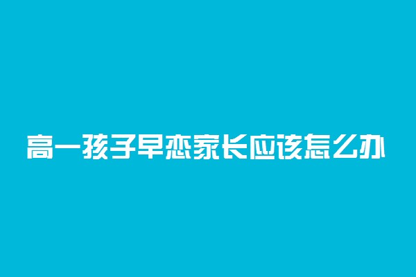 高一孩子早恋家长应该怎么办 怎样沟通