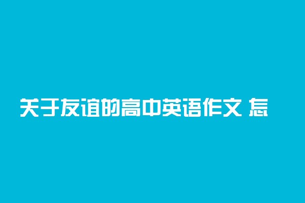 关于友谊的高中英语作文 怎么写英语作文