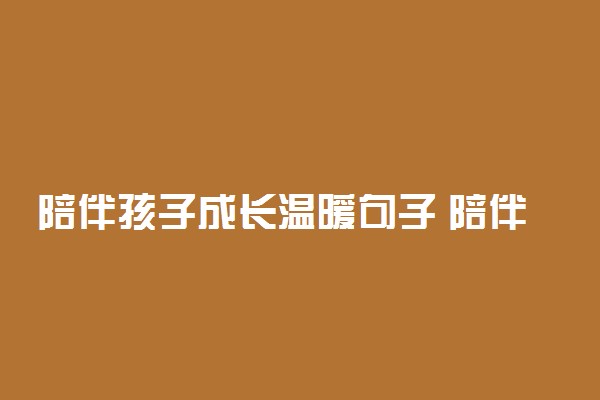 陪伴孩子成长温暖句子 陪伴暖心的句子精选