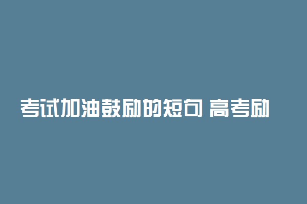 考试加油鼓励的短句 高考励志好句精选