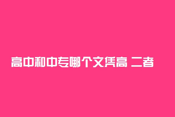 高中和中专哪个文凭高 二者有什么区别