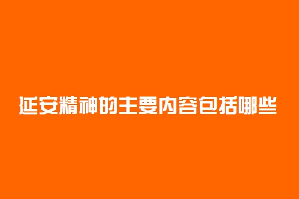 延安精神的主要内容包括哪些 内涵是什么