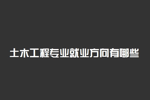 土木工程专业就业方向有哪些 就业前景如何