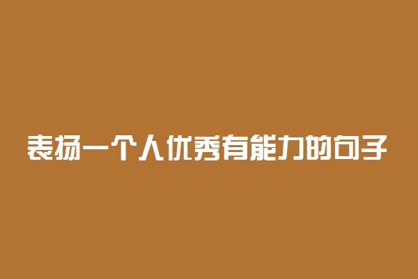 表扬一个人优秀有能力的句子 夸赞别人的好句