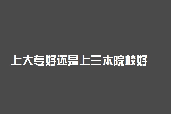 上大专好还是上三本院校好 该如何选择