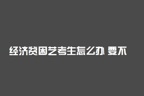 经济贫困艺考生怎么办 要不要坚持