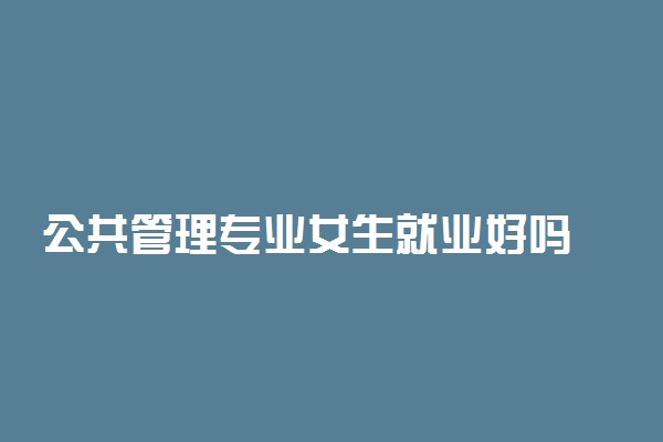 公共管理专业女生就业好吗 有哪些就业方向