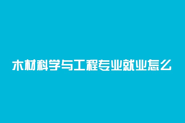 木材科学与工程专业就业怎么样 前景如何