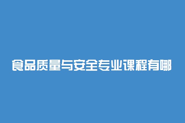 食品质量与安全专业课程有哪些 主要学什么