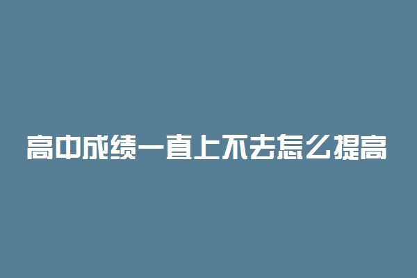 高中成绩一直上不去怎么提高 有哪些方法