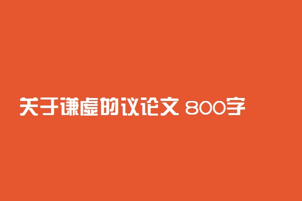 关于谦虚的议论文 800字优秀范文精选