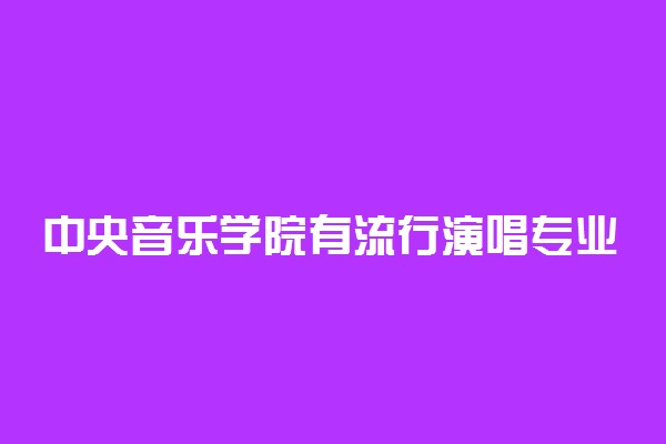 中央音乐学院有流行演唱专业吗 哪些院校流行演唱比较好