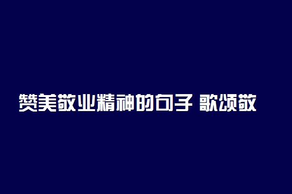 赞美敬业精神的句子 歌颂敬业的经典好句