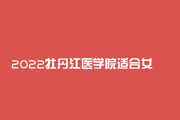 2022牡丹江医学院适合女生的专业有哪些 什么专业好就业