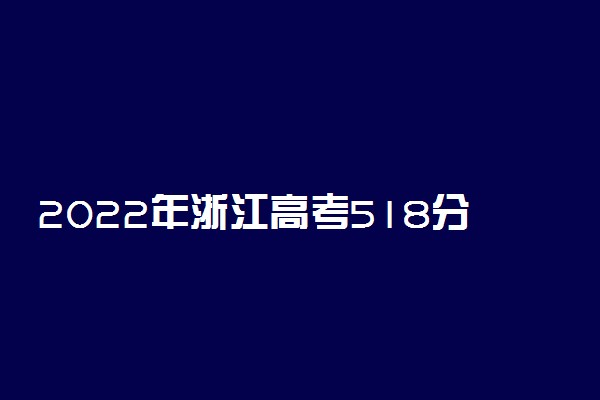 2022年浙江高考518分能报什么大学 518分能上哪些院校