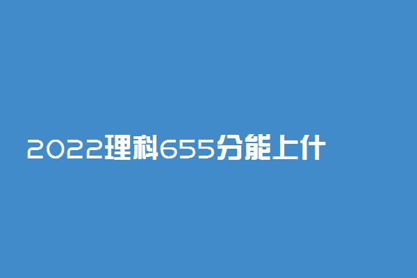 2022理科655分能上什么大学 有哪些选择
