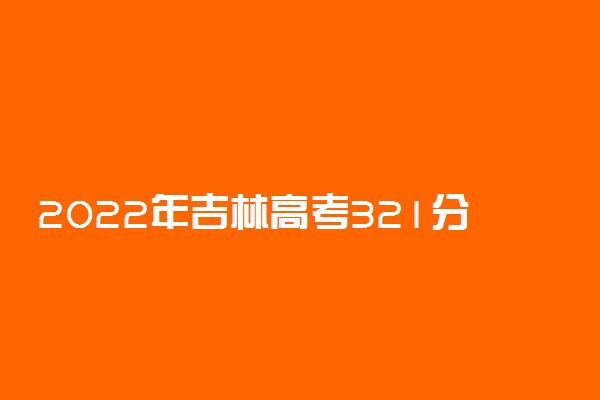 2022年吉林高考321分能报什么大学 321分能上哪些院校