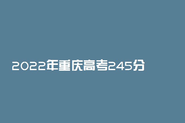 2022年重庆高考245分能报什么大学 245分能上哪些院校