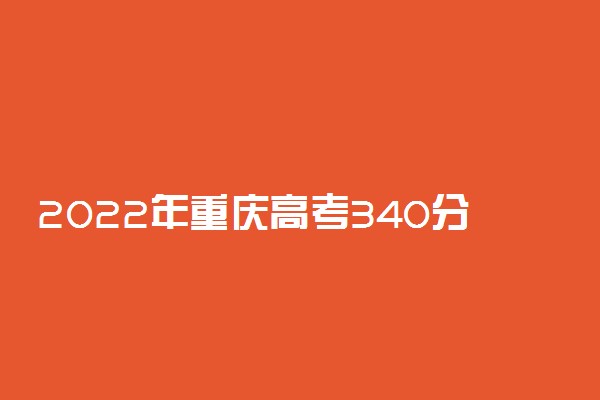 2022年重庆高考340分能报什么大学 340分能上哪些院校