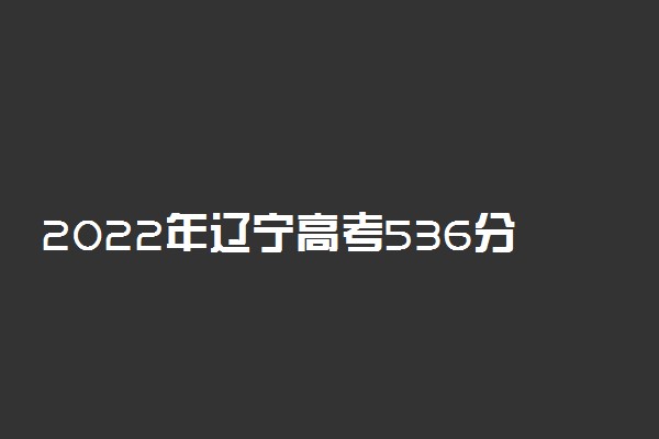 2022年辽宁高考536分能报什么大学 536分能上哪些院校