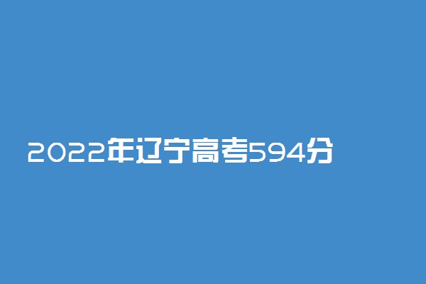 2022年辽宁高考594分能报什么大学 594分能上哪些院校