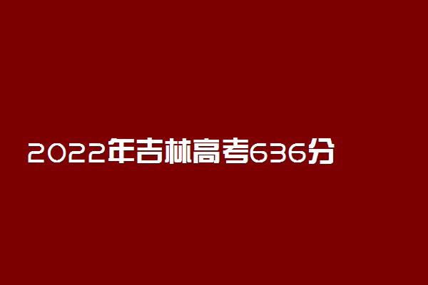2022年吉林高考636分能报什么大学 636分能上哪些院校