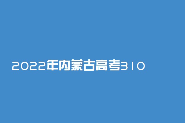 2022年内蒙古高考310分能报什么大学 310分能上哪些院校