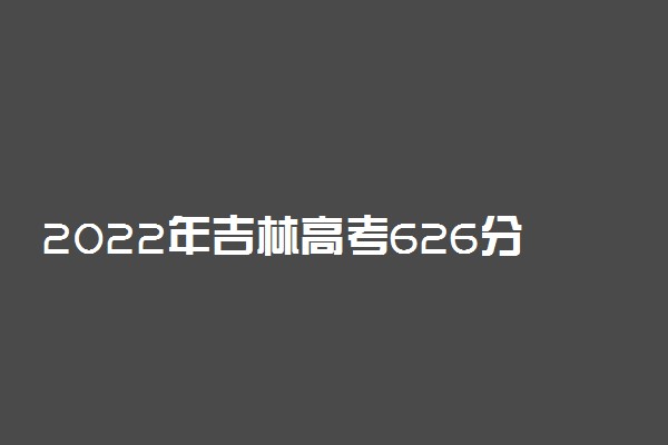 2022年吉林高考626分能报什么大学 626分能上哪些院校