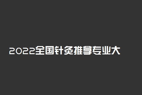 2022全国针灸推拿专业大学排名 专科学校排行榜