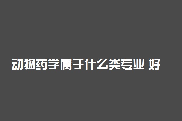 动物药学属于什么类专业 好就业吗