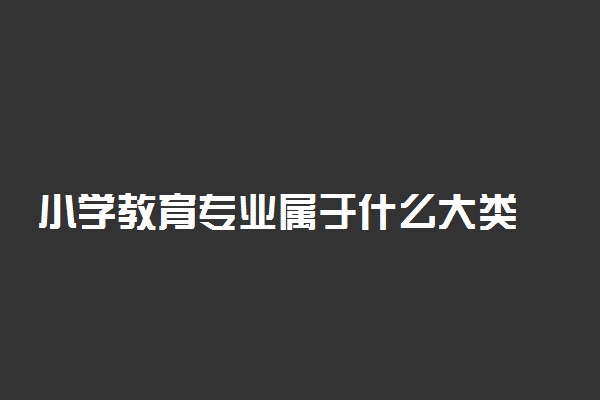 小学教育专业属于什么大类 前景如何