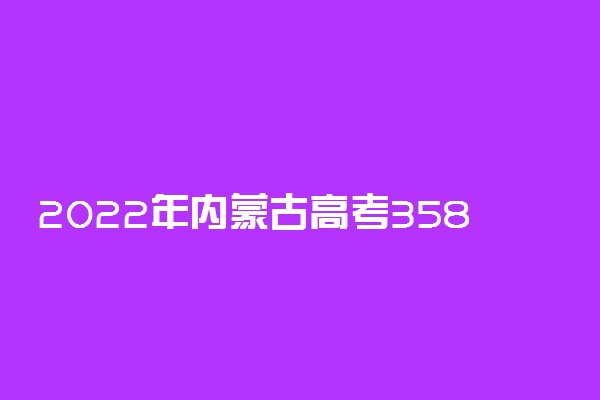 2022年内蒙古高考358分能报什么大学 358分能上哪些院校